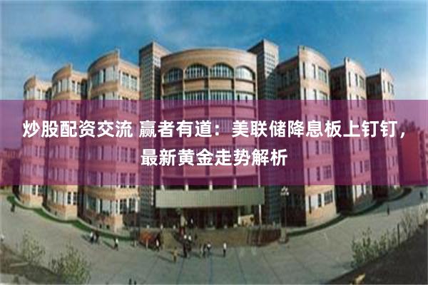 炒股配资交流 赢者有道：美联储降息板上钉钉，最新黄金走势解析