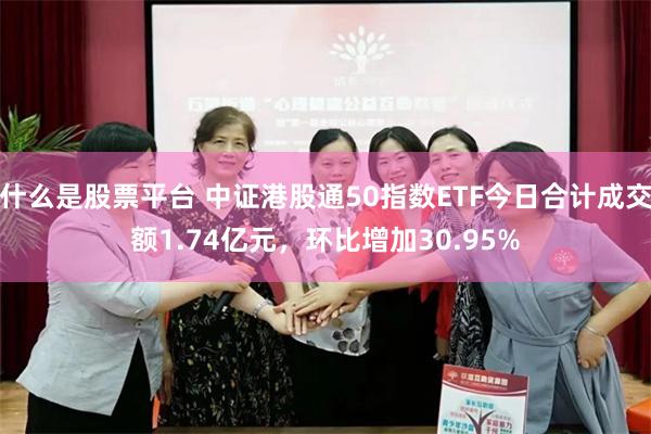 什么是股票平台 中证港股通50指数ETF今日合计成交额1.74亿元，环比增加30.95%