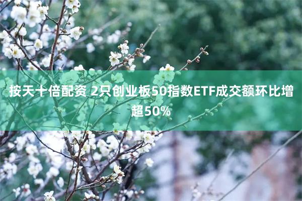 按天十倍配资 2只创业板50指数ETF成交额环比增超50%