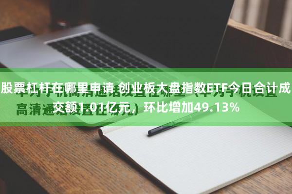 股票杠杆在哪里申请 创业板大盘指数ETF今日合计成交额1.01亿元，环比增加49.13%