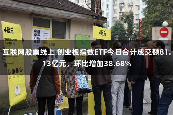 互联网股票线上 创业板指数ETF今日合计成交额81.13亿元,环比增加38.68%