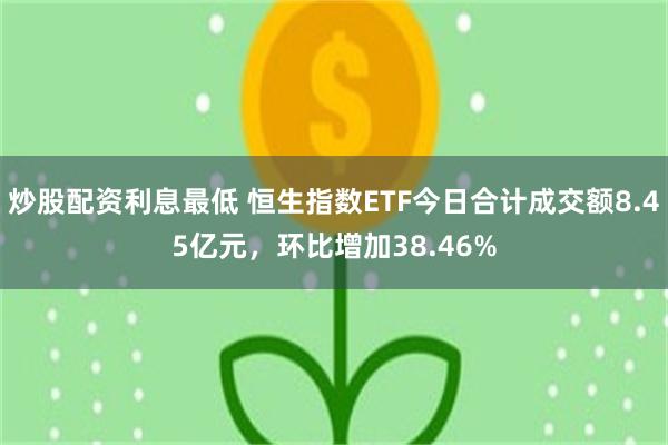 炒股配资利息最低 恒生指数ETF今日合计成交额8.45亿元,环比增加38.46%