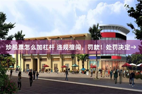 炒股票怎么加杠杆 违规擅闯，罚款！处罚决定→