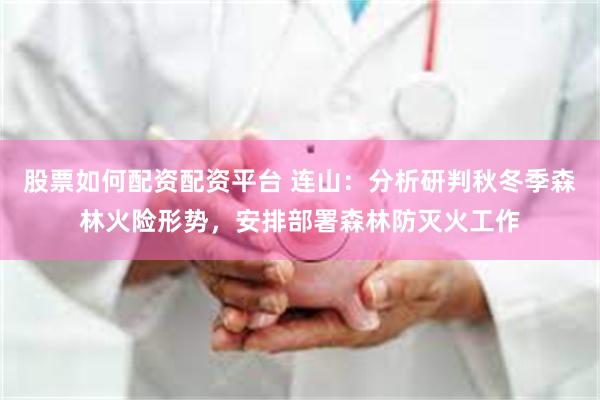 股票如何配资配资平台 连山:分析研判秋冬季森林火险形势,安排部署森林防灭火工作