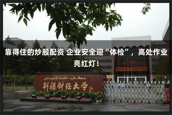 靠得住的炒股配资 企业安全迎“体检”，高处作业亮红灯！