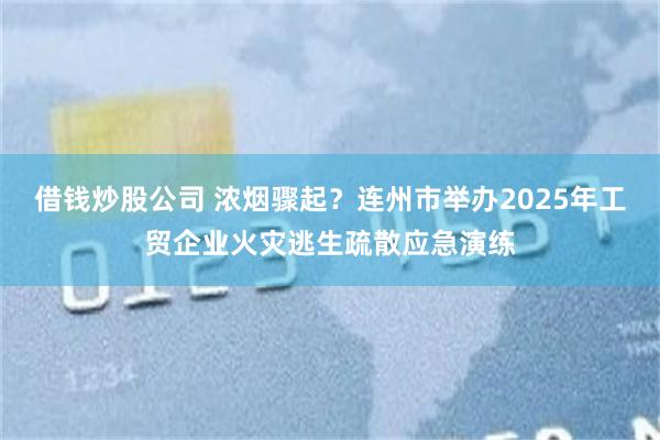 借钱炒股公司 浓烟骤起？连州市举办2025年工贸企业火灾逃生疏散应急演练