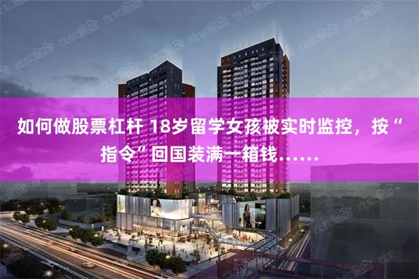 如何做股票杠杆 18岁留学女孩被实时监控，按“指令”回国装满一箱钱……