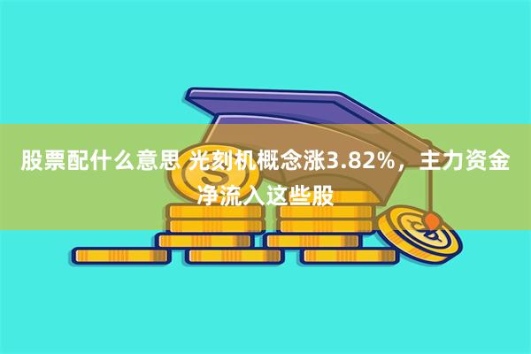 股票配什么意思 光刻机概念涨3.82%，主力资金净流入这些股