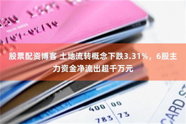 股票配资博客 土地流转概念下跌3.31%，6股主力资金净流出超千万元