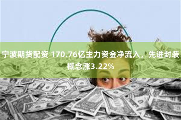 宁波期货配资 170.76亿主力资金净流入，先进封装概念涨3.22%
