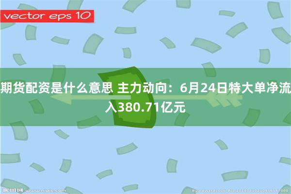 期货配资是什么意思 主力动向：6月24日特大单净流入380.71亿元