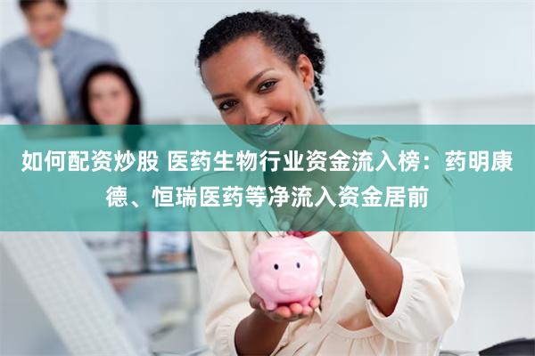 如何配资炒股 医药生物行业资金流入榜：药明康德、恒瑞医药等净流入资金居前