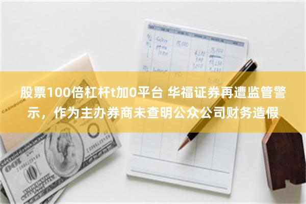 股票100倍杠杆t加0平台 华福证券再遭监管警示，作为主办券商未查明公众公司财务造假