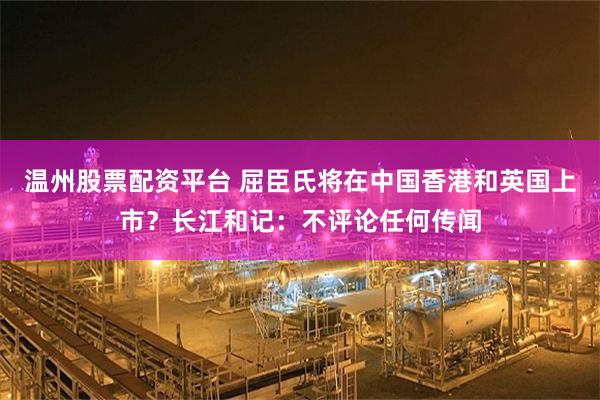温州股票配资平台 屈臣氏将在中国香港和英国上市？长江和记：不评论任何传闻