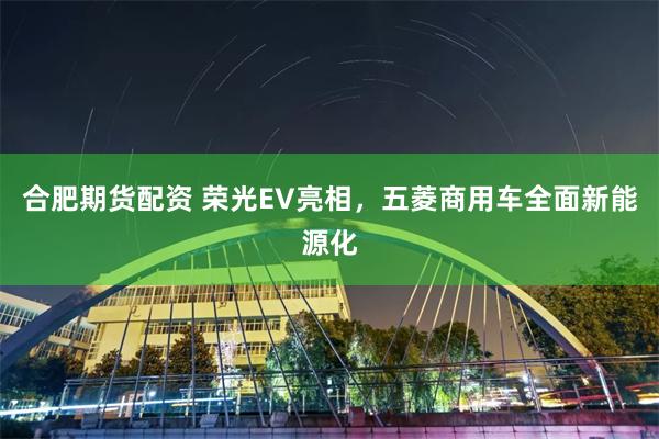 合肥期货配资 荣光EV亮相，五菱商用车全面新能源化