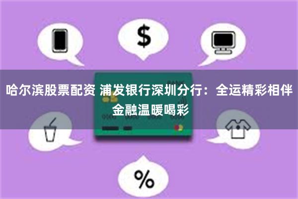 哈尔滨股票配资 浦发银行深圳分行：全运精彩相伴 金融温暖喝彩