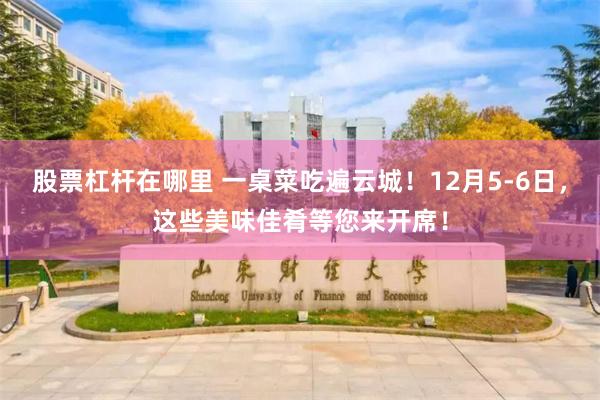 股票杠杆在哪里 一桌菜吃遍云城！12月5-6日，这些美味佳肴等您来开席！