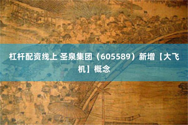 杠杆配资线上 圣泉集团（605589）新增【大飞机】概念