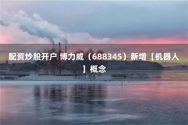 配资炒股开户 博力威（688345）新增【机器人】概念