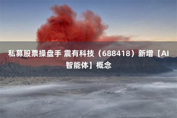 私募股票操盘手 震有科技（688418）新增【AI智能体】概念