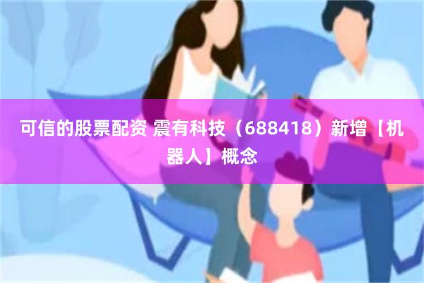 可信的股票配资 震有科技（688418）新增【机器人】概念
