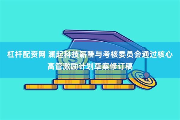 杠杆配资网 澜起科技薪酬与考核委员会通过核心高管激励计划草案修订稿