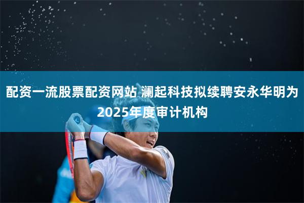 配资一流股票配资网站 澜起科技拟续聘安永华明为2025年度审计机构