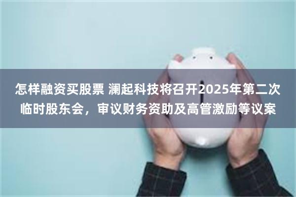 怎样融资买股票 澜起科技将召开2025年第二次临时股东会，审议财务资助及高管激励等议案