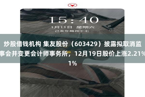 炒股借钱机构 集友股份（603429）披露拟取消监事会并变更会计师事务所，12月19日股价上涨2.21%