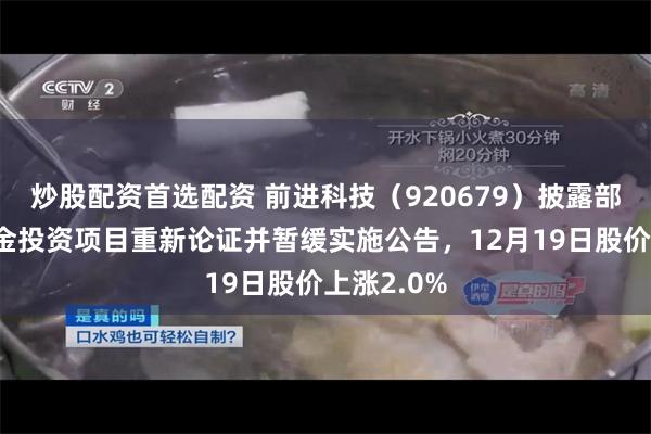 炒股配资首选配资 前进科技（920679）披露部分募集资金投资项目重新论证并暂缓实施公告，12月19日股价上涨2.0%