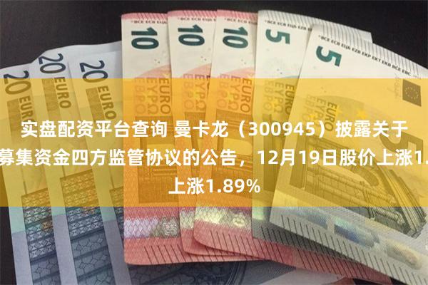 实盘配资平台查询 曼卡龙（300945）披露关于签署募集资金四方监管协议的公告，12月19日股价上涨1.89%