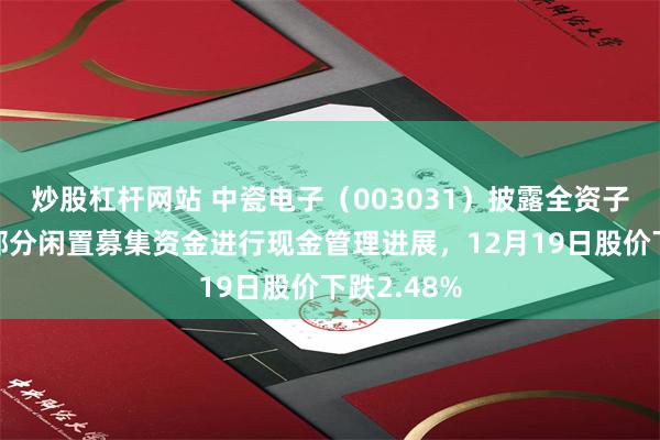 炒股杠杆网站 中瓷电子(003031)披露全资子公司使用部分闲置募集资金进行现金管理进展,12月19日股价下跌2.48%