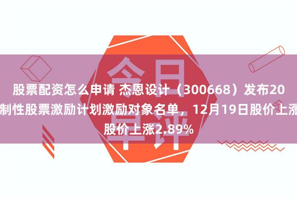 股票配资怎么申请 杰恩设计（300668）发布2025年限制性股票激励计划激励对象名单，12月19日股价上涨2.89%
