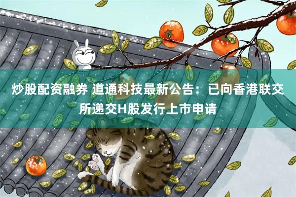 炒股配资融券 道通科技最新公告：已向香港联交所递交H股发行上市申请