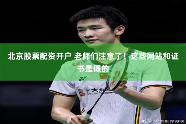 北京股票配资开户 老师们注意了！这些网站和证书是假的