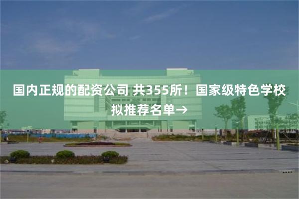 国内正规的配资公司 共355所！国家级特色学校拟推荐名单→