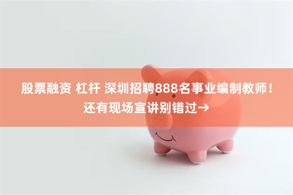 股票融资 杠杆 深圳招聘888名事业编制教师！还有现场宣讲别错过→