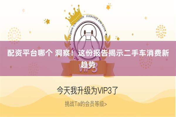配资平台哪个 洞察！这份报告揭示二手车消费新趋势