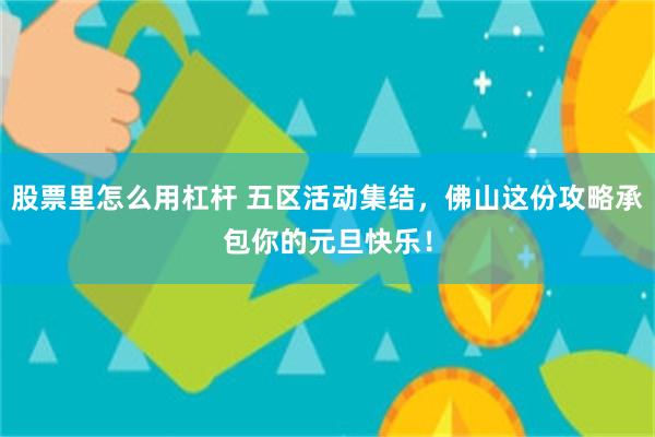 股票里怎么用杠杆 五区活动集结，佛山这份攻略承包你的元旦快乐！