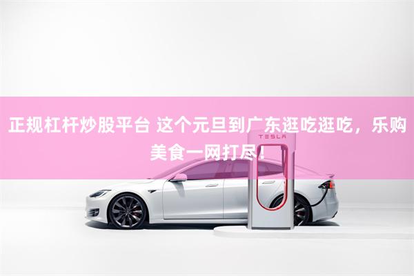 正规杠杆炒股平台 这个元旦到广东逛吃逛吃，乐购美食一网打尽！
