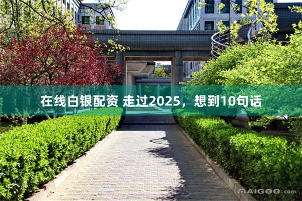 在线白银配资 走过2025,想到10句话