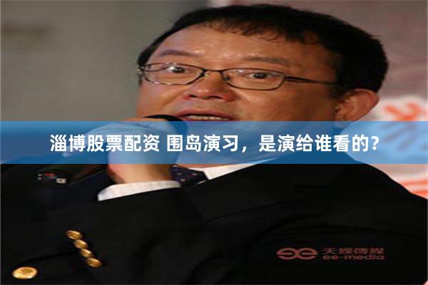 淄博股票配资 围岛演习,是演给谁看的?
