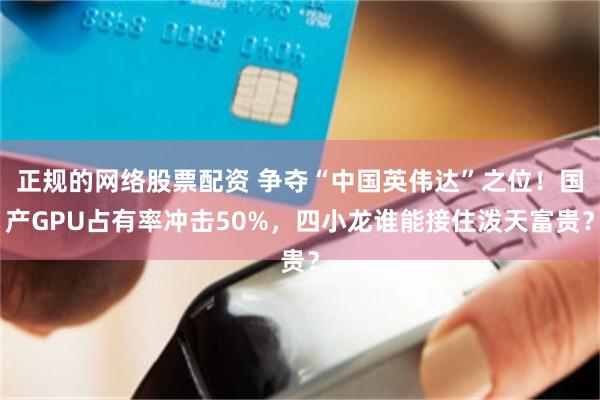 正规的网络股票配资 争夺“中国英伟达”之位!国产GPU占有率冲击50%,四小龙谁能接住泼天富贵?
