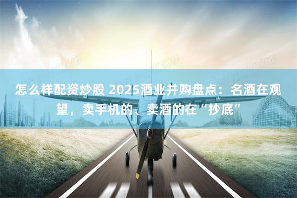 怎么样配资炒股 2025酒业并购盘点:名酒在观望,卖手机的、卖酒的在“抄底”