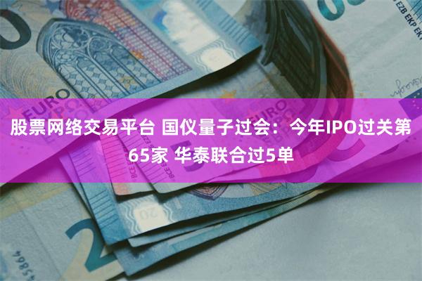 股票网络交易平台 国仪量子过会：今年IPO过关第65家 华泰联合过5单