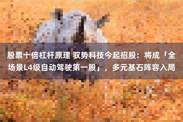 股票十倍杠杆原理 驭势科技今起招股：将成「全场景L4级自动驾驶第一股」，多元基石阵容入局