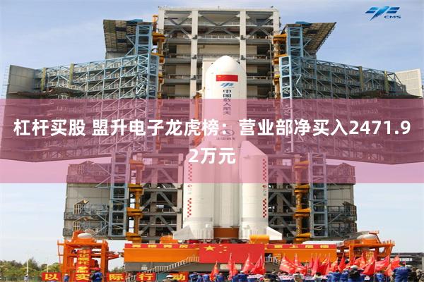 杠杆买股 盟升电子龙虎榜：营业部净买入2471.92万元