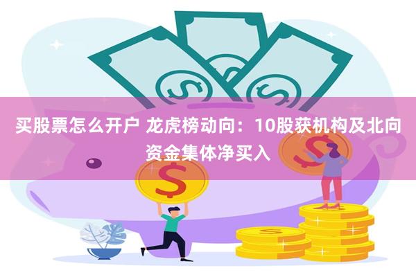买股票怎么开户 龙虎榜动向：10股获机构及北向资金集体净买入
