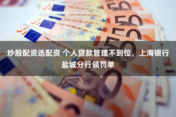 炒股配资选配资 个人贷款管理不到位，上海银行盐城分行领罚单