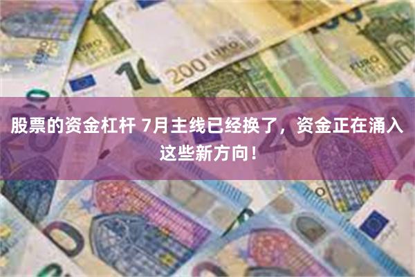股票的资金杠杆 7月主线已经换了，资金正在涌入这些新方向！